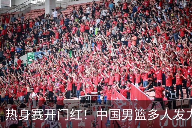 热身赛开门红！中国男篮多人发力逆转塞尔维亚FMP 王俊杰三双闪耀长沙