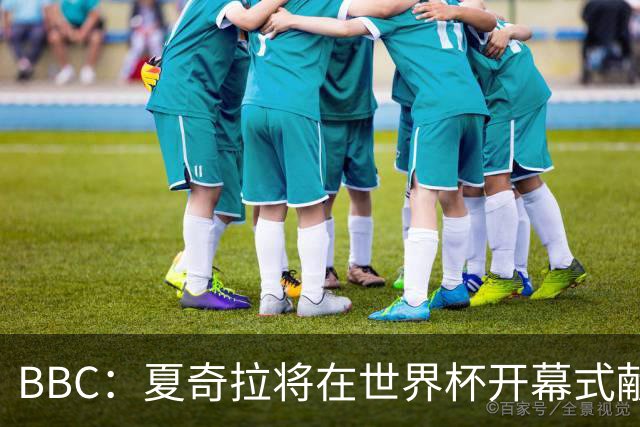 BBC：夏奇拉将在世界杯开幕式献唱官方主题曲《Dai Dai》